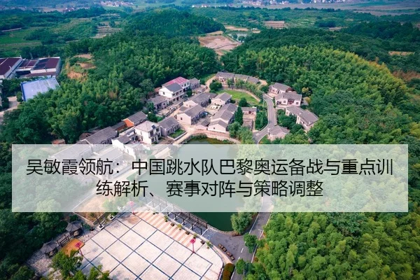 吴敏霞领航：中国跳水队巴黎奥运备战与重点训练解析、赛事对阵与策略调整